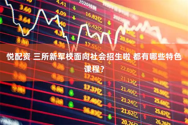 悦配资 三所新军校面向社会招生啦 都有哪些特色课程?