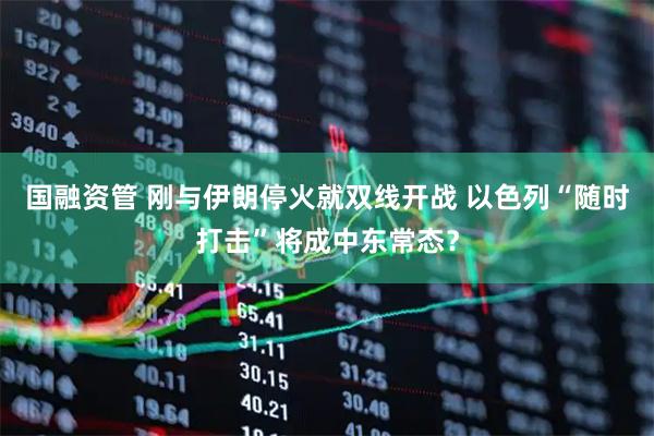 国融资管 刚与伊朗停火就双线开战 以色列“随时打击”将成中东常态？